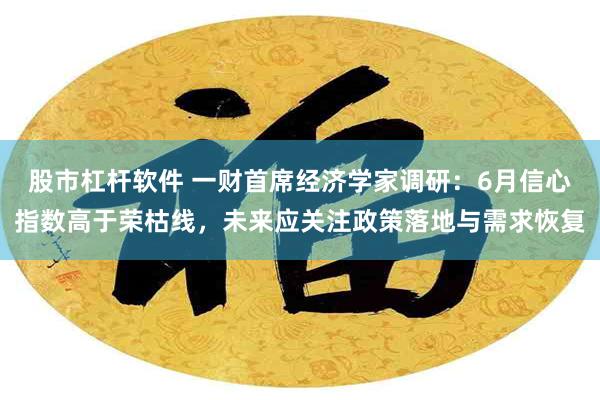 股市杠杆软件 一财首席经济学家调研：6月信心指数高于荣枯线，未来应关注政策落地与需求恢复