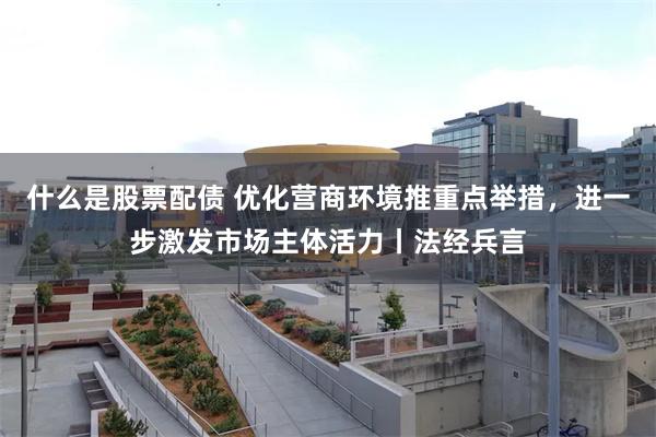 什么是股票配债 优化营商环境推重点举措，进一步激发市场主体活力丨法经兵言