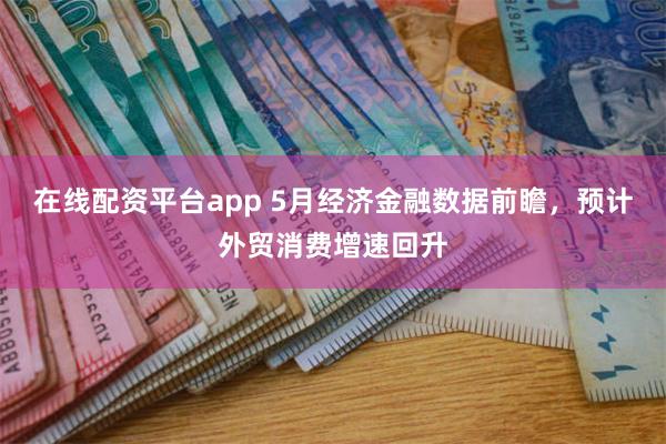 在线配资平台app 5月经济金融数据前瞻，预计外贸消费增速回升