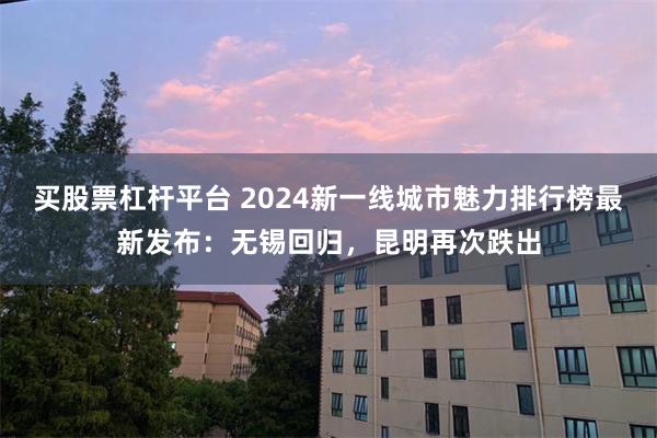 买股票杠杆平台 2024新一线城市魅力排行榜最新发布：无锡回归，昆明再次跌出