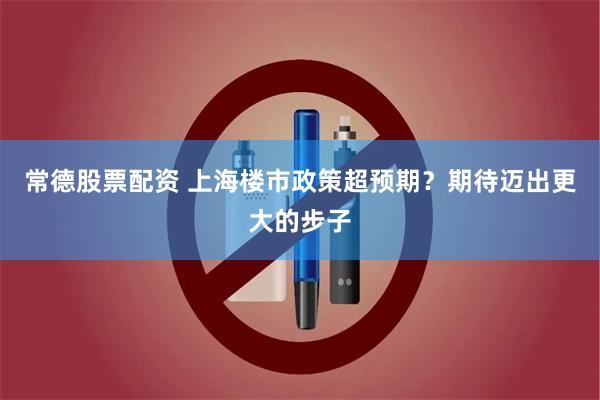 常德股票配资 上海楼市政策超预期？期待迈出更大的步子