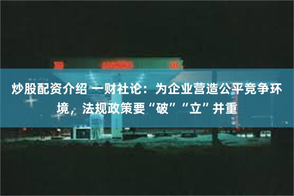 炒股配资介绍 一财社论：为企业营造公平竞争环境，法规政策要“破”“立”并重