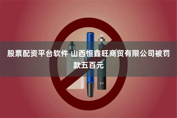 股票配资平台软件 山西恒鑫旺商贸有限公司被罚款五百元