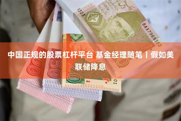 中国正规的股票杠杆平台 基金经理随笔丨假如美联储降息