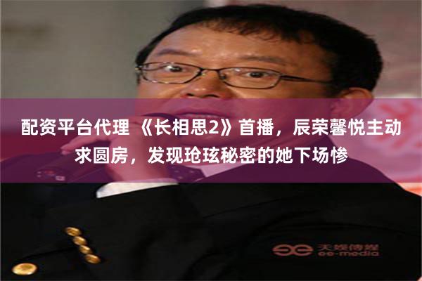 配资平台代理 《长相思2》首播，辰荣馨悦主动求圆房，发现玱玹秘密的她下场惨