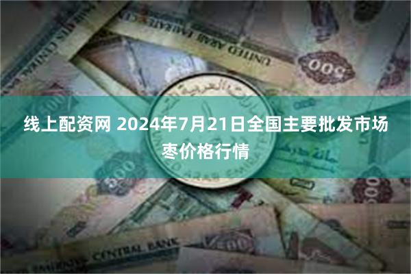 线上配资网 2024年7月21日全国主要批发市场枣价格行情