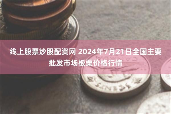 线上股票炒股配资网 2024年7月21日全国主要批发市场板栗价格行情