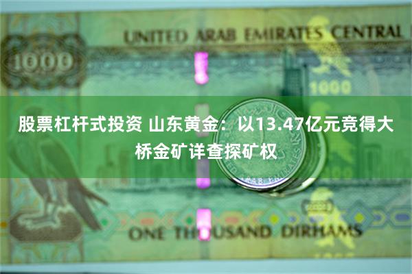 股票杠杆式投资 山东黄金：以13.47亿元竞得大桥金矿详查探矿权