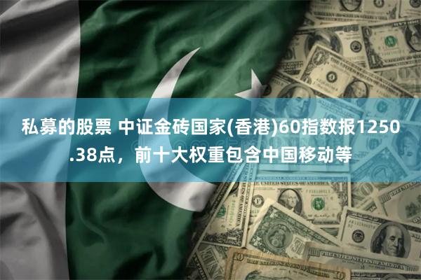 私募的股票 中证金砖国家(香港)60指数报1250.38点，前十大权重包含中国移动等