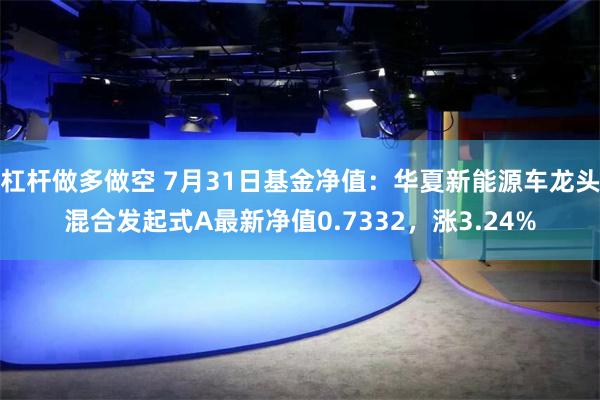 杠杆做多做空 7月31日基金净值：华夏新能源车龙头混合发起式A最新净值0.7332，涨3.24%