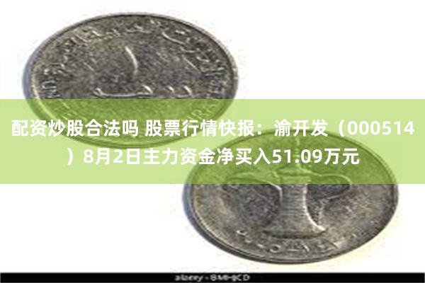 配资炒股合法吗 股票行情快报：渝开发（000514）8月2日主力资金净买入51.09万元