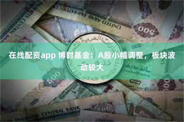 在线配资app 博时基金：A股小幅调整，板块波动较大