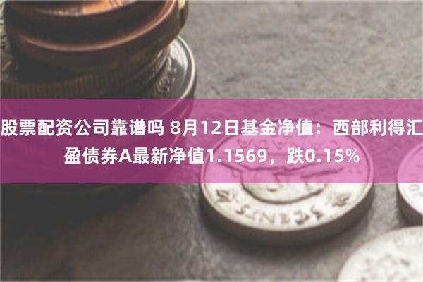 股票配资公司靠谱吗 8月12日基金净值：西部利得汇盈债券A最新净值1.1569，跌0.15%