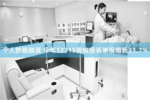 个人炒股融资 今年12315接收投诉举报增长33.7%