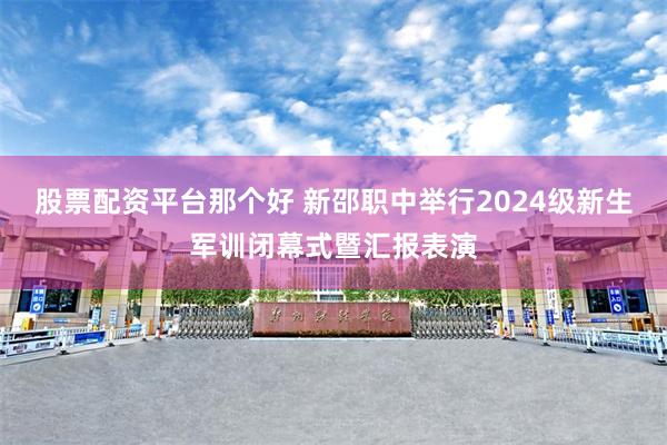 股票配资平台那个好 新邵职中举行2024级新生军训闭幕式暨汇报表演