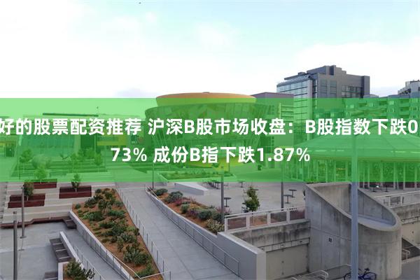 好的股票配资推荐 沪深B股市场收盘：B股指数下跌0.73% 成份B指下跌1.87%