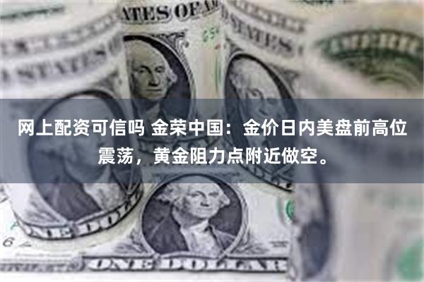 网上配资可信吗 金荣中国：金价日内美盘前高位震荡，黄金阻力点附近做空。