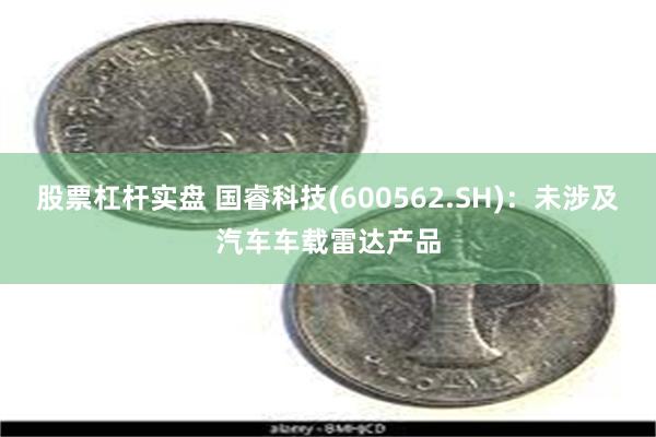 股票杠杆实盘 国睿科技(600562.SH)：未涉及汽车车载雷达产品