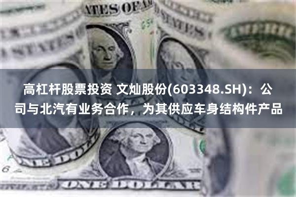 高杠杆股票投资 文灿股份(603348.SH)：公司与北汽有业务合作，为其供应车身结构件产品