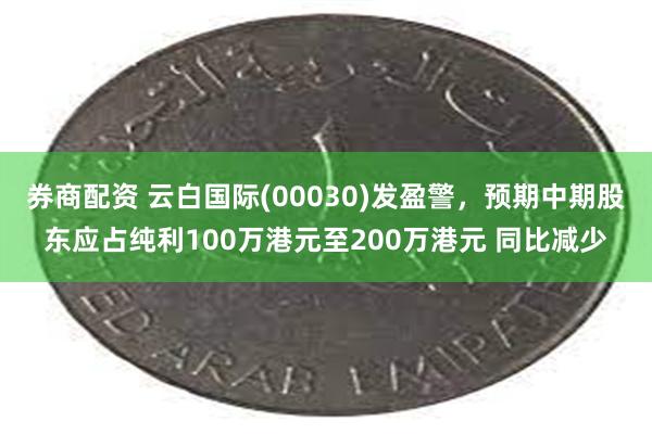 券商配资 云白国际(00030)发盈警，预期中期股东应占纯利100万港元至200万港元 同比减少