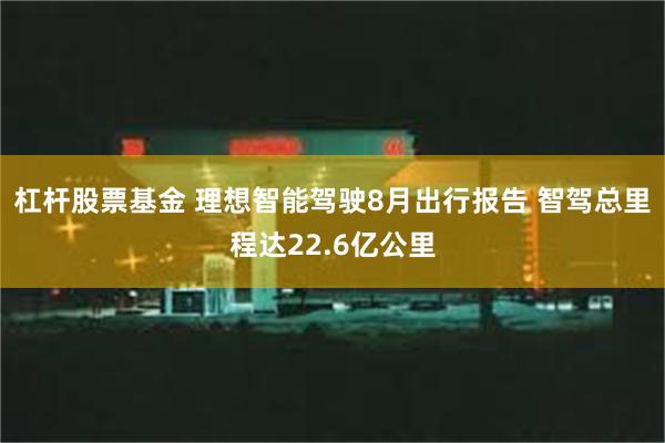 杠杆股票基金 理想智能驾驶8月出行报告 智驾总里程达22.6亿公里