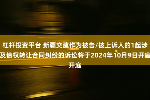 杠杆投资平台 新疆交建作为被告/被上诉人的1起涉及债权转让合同纠纷的诉讼将于2024年10月9日开庭