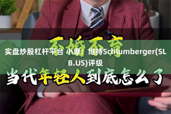 实盘炒股杠杆平台 小摩：维持Schlumberger(SLB.US)评级