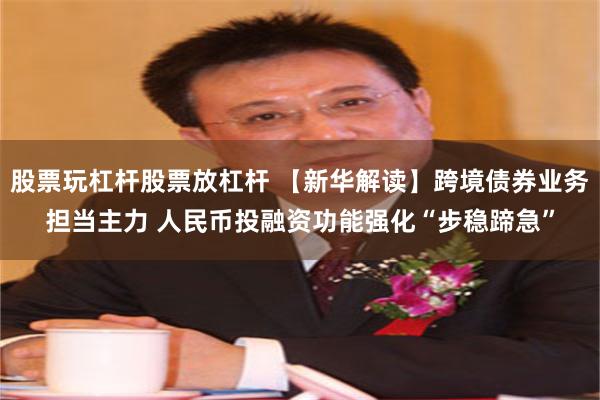 股票玩杠杆股票放杠杆 【新华解读】跨境债券业务担当主力 人民币投融资功能强化“步稳蹄急”