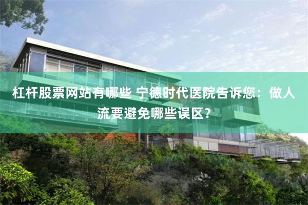 杠杆股票网站有哪些 宁德时代医院告诉您：做人流要避免哪些误区？