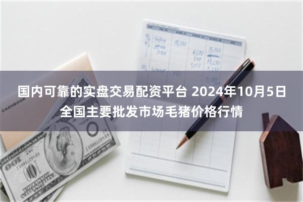 国内可靠的实盘交易配资平台 2024年10月5日全国主要批发市场毛猪价格行情