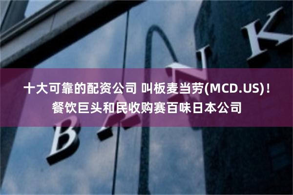 十大可靠的配资公司 叫板麦当劳(MCD.US)！餐饮巨头和民收购赛百味日本公司