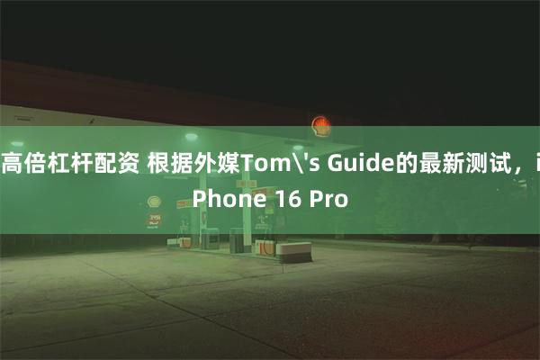 高倍杠杆配资 根据外媒Tom's Guide的最新测试，iPhone 16 Pro