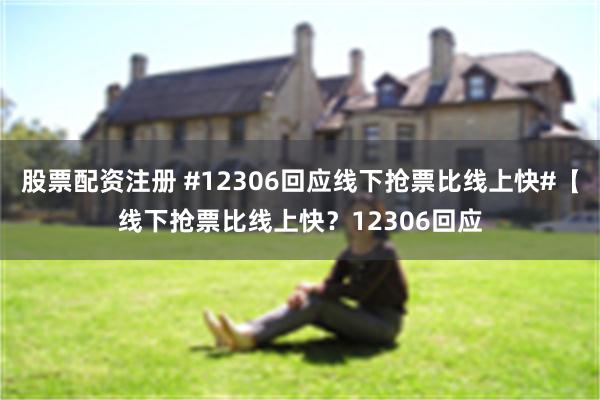 股票配资注册 #12306回应线下抢票比线上快#【线下抢票比线上快？12306回应