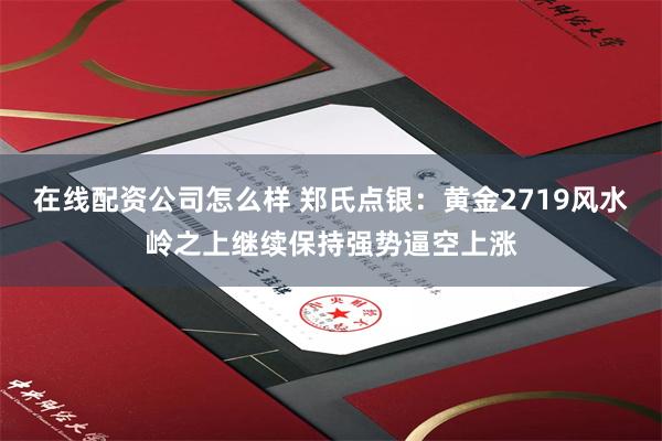 在线配资公司怎么样 郑氏点银：黄金2719风水岭之上继续保持强势逼空上涨