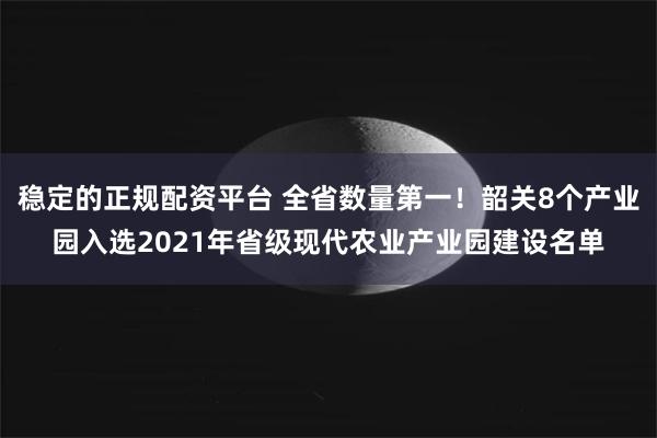 稳定的正规配资平台 全省数量第一！韶关8个产业园入选2021年省级现代农业产业园建设名单