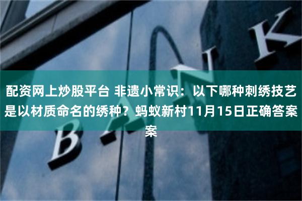 配资网上炒股平台 非遗小常识：以下哪种刺绣技艺是以材质命名的绣种？蚂蚁新村11月15日正确答案