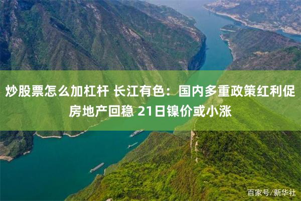 炒股票怎么加杠杆 长江有色：国内多重政策红利促房地产回稳 21日镍价或小涨