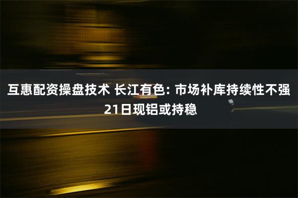 互惠配资操盘技术 长江有色: 市场补库持续性不强 21日现铝或持稳