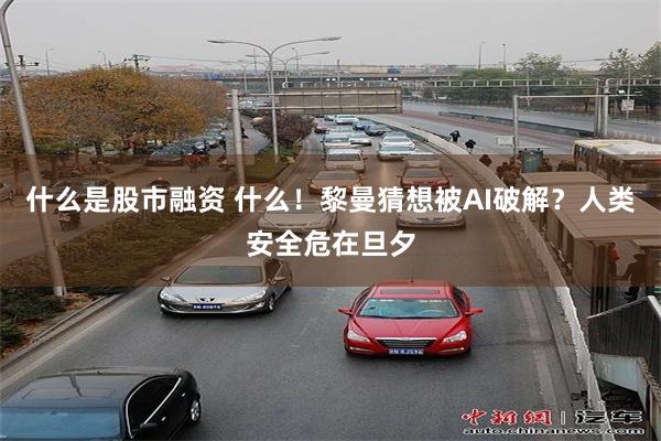 什么是股市融资 什么！黎曼猜想被AI破解？人类安全危在旦夕