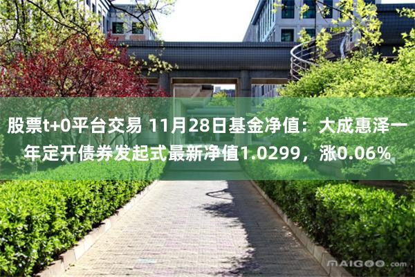 股票t+0平台交易 11月28日基金净值：大成惠泽一年定开债券发起式最新净值1.0299，涨0.06%