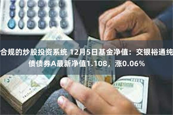 合规的炒股投资系统 12月5日基金净值：交银裕通纯债债券A最新净值1.108，涨0.06%