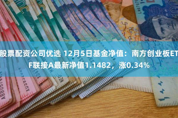 股票配资公司优选 12月5日基金净值：南方创业板ETF联接A最新净值1.1482，涨0.34%