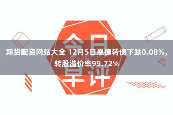 期货配资网站大全 12月5日恩捷转债下跌0.08%，转股溢价率99.72%