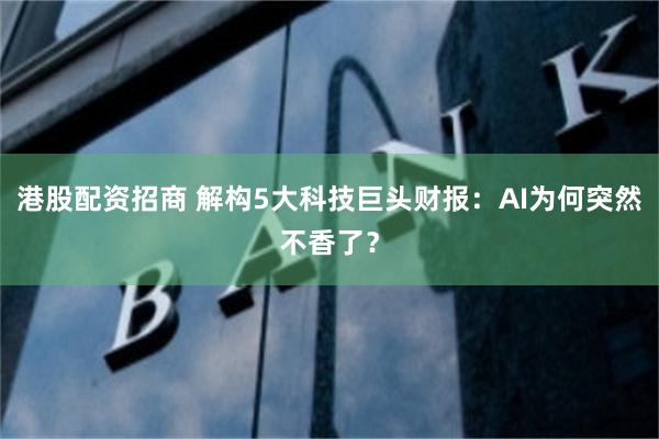 港股配资招商 解构5大科技巨头财报：AI为何突然不香了？