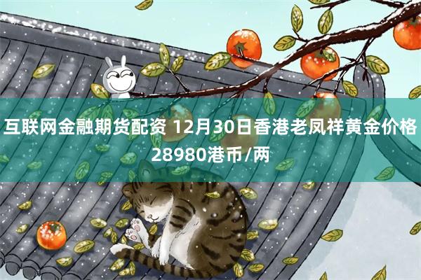 互联网金融期货配资 12月30日香港老凤祥黄金价格28980港币/两