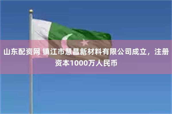 山东配资网 镇江市慧昌新材料有限公司成立，注册资本1000万人民币