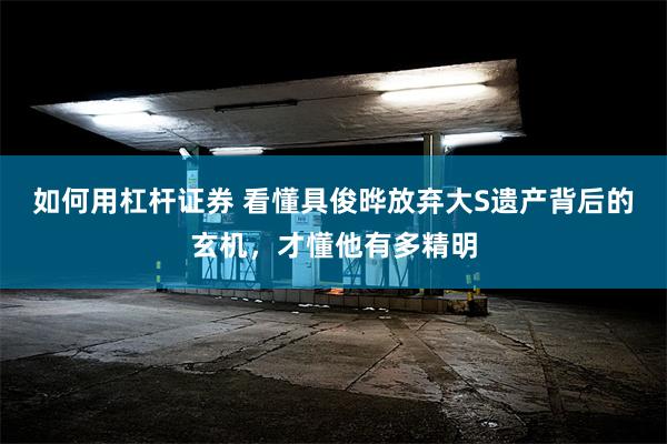 如何用杠杆证券 看懂具俊晔放弃大S遗产背后的玄机，才懂他有多精明