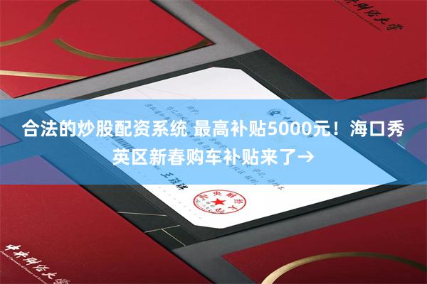 合法的炒股配资系统 最高补贴5000元！海口秀英区新春购车补贴来了→