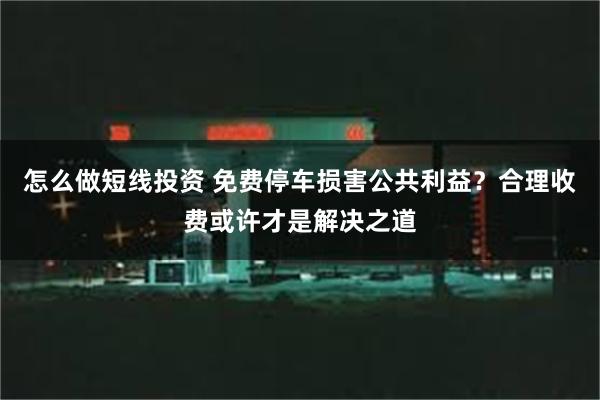 怎么做短线投资 免费停车损害公共利益？合理收费或许才是解决之道