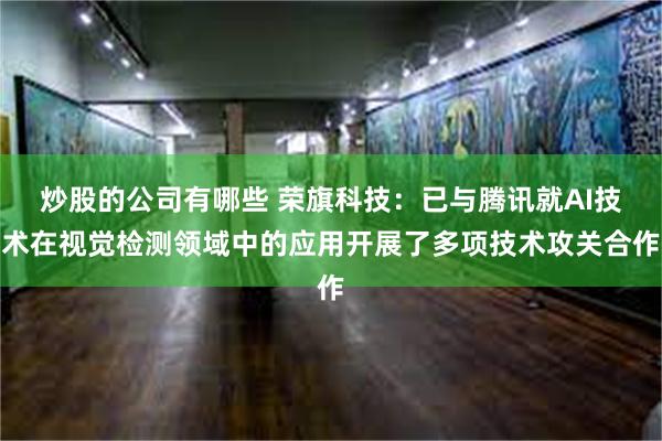 炒股的公司有哪些 荣旗科技：已与腾讯就AI技术在视觉检测领域中的应用开展了多项技术攻关合作